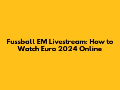 Fussball EM Livestream: How to Watch Euro 2024 Online