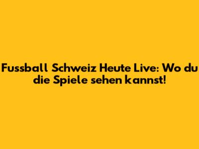 Fussball Schweiz Heute Live: Wo du die Spiele sehen kannst!