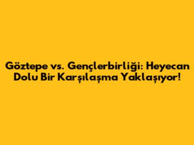 Göztepe vs. Gençlerbirliği: Heyecan Dolu Bir Karşılaşma Yaklaşıyor!
