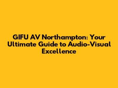 GIFU AV Northampton: Your Ultimate Guide to Audio-Visual Excellence