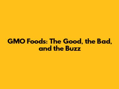 GMO Foods: The Good, the Bad, and the Buzz