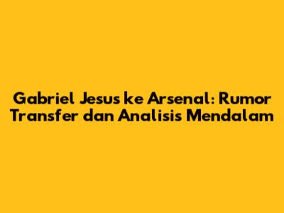 Gabriel Jesus ke Arsenal: Rumor Transfer dan Analisis Mendalam