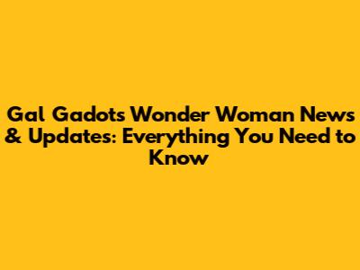 Gal Gadot's Wonder Woman News & Updates: Everything You Need to Know