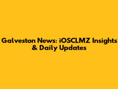 Galveston News: iOSCLMZ Insights & Daily Updates