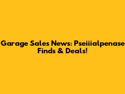 Garage Sales News: Pseiiialpenase Finds & Deals!