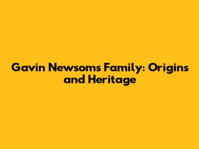 Gavin Newsom's Family: Origins and Heritage