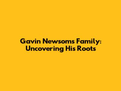 Gavin Newsom's Family: Uncovering His Roots