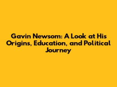 Gavin Newsom: A Look at His Origins, Education, and Political Journey