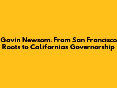Gavin Newsom: From San Francisco Roots to California's Governorship
