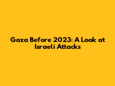 Gaza Before 2023: A Look at Israeli Attacks
