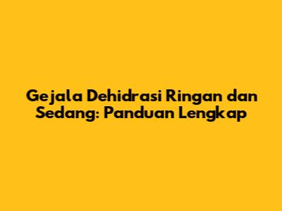 Gejala Dehidrasi Ringan dan Sedang: Panduan Lengkap