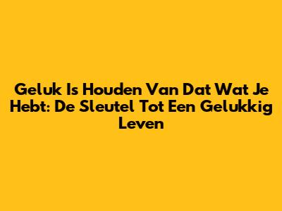 Geluk Is Houden Van Dat Wat Je Hebt: De Sleutel Tot Een Gelukkig Leven