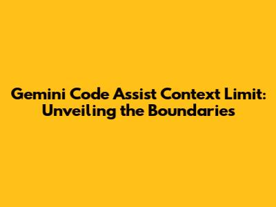 Gemini Code Assist Context Limit: Unveiling the Boundaries