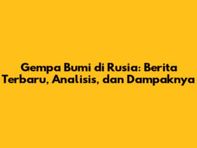 Gempa Bumi di Rusia: Berita Terbaru, Analisis, dan Dampaknya