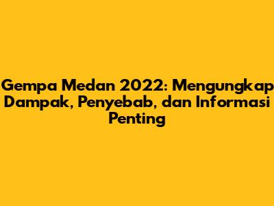 Gempa Medan 2022: Mengungkap Dampak, Penyebab, dan Informasi Penting