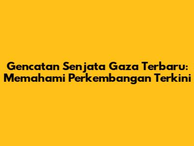 Gencatan Senjata Gaza Terbaru: Memahami Perkembangan Terkini