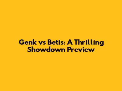 Genk vs Betis: A Thrilling Showdown Preview