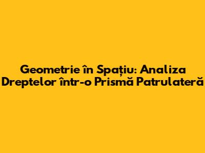 Geometrie în Spațiu: Analiza Dreptelor într-o Prismă Patrulateră