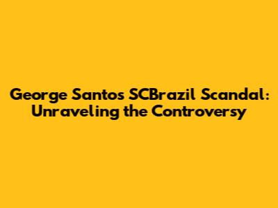 George Santos' SCBrazil Scandal: Unraveling the Controversy