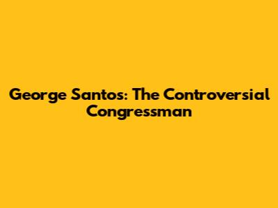 George Santos: The Controversial Congressman