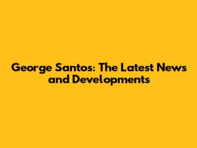 George Santos: The Latest News and Developments