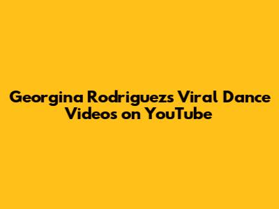 Georgina Rodriguez's Viral Dance Videos on YouTube