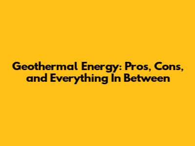 Geothermal Energy: Pros, Cons, and Everything In Between