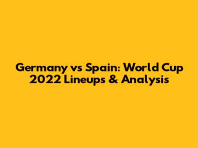 Germany vs Spain: World Cup 2022 Lineups & Analysis