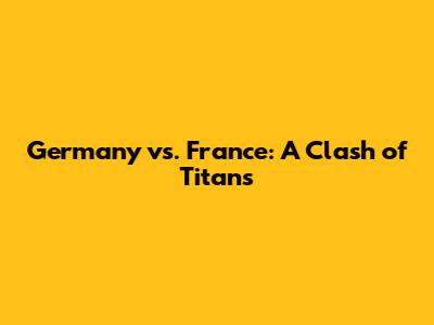 Germany vs. France: A Clash of Titans