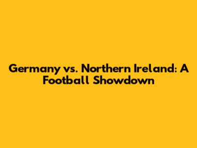 Germany vs. Northern Ireland: A Football Showdown