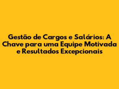 Gestão de Cargos e Salários: A Chave para uma Equipe Motivada e Resultados Excepcionais