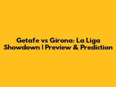 Getafe vs Girona: La Liga Showdown | Preview & Prediction