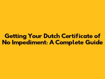 Getting Your Dutch Certificate of No Impediment: A Complete Guide