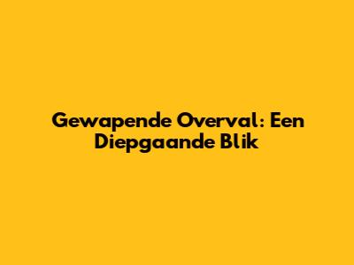 Gewapende Overval: Een Diepgaande Blik