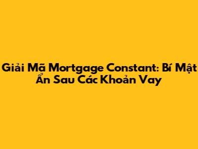 Giải Mã Mortgage Constant: Bí Mật Ẩn Sau Các Khoản Vay