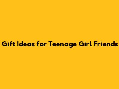 Gift Ideas for Teenage Girl Friends