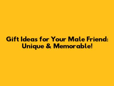 Gift Ideas for Your Male Friend: Unique & Memorable!