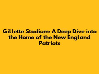Gillette Stadium: A Deep Dive into the Home of the New England Patriots