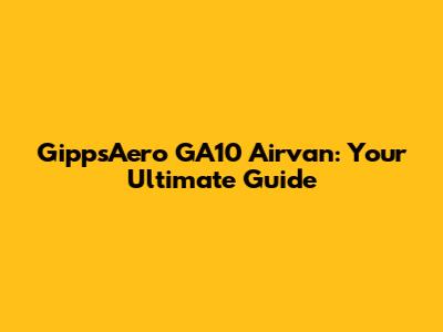 GippsAero GA10 Airvan: Your Ultimate Guide