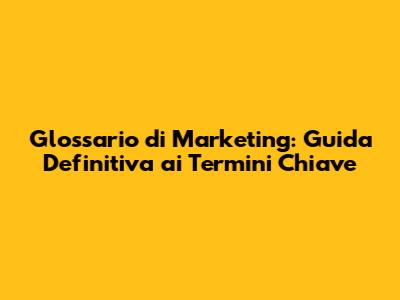 Glossario di Marketing: Guida Definitiva ai Termini Chiave