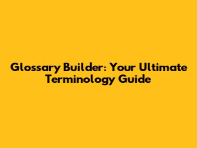 Glossary Builder: Your Ultimate Terminology Guide