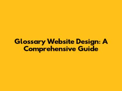 Glossary Website Design: A Comprehensive Guide