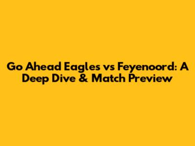 Go Ahead Eagles vs Feyenoord: A Deep Dive & Match Preview