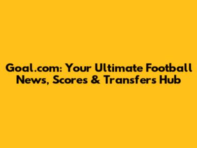 Goal.com: Your Ultimate Football News, Scores & Transfers Hub