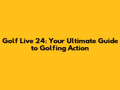 Golf Live 24: Your Ultimate Guide to Golfing Action