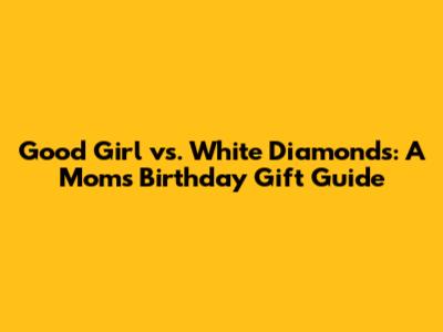 Good Girl vs. White Diamonds: A Mom's Birthday Gift Guide