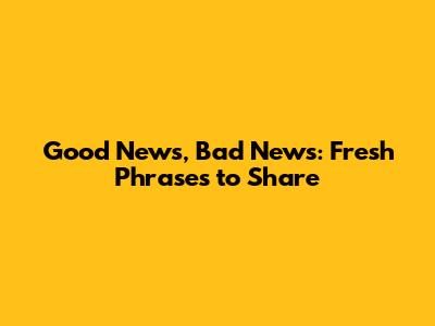 Good News, Bad News: Fresh Phrases to Share