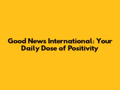 Good News International: Your Daily Dose of Positivity