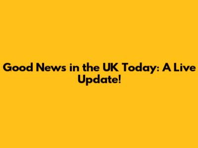 Good News in the UK Today: A Live Update!