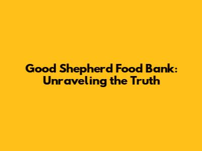 Good Shepherd Food Bank: Unraveling the Truth